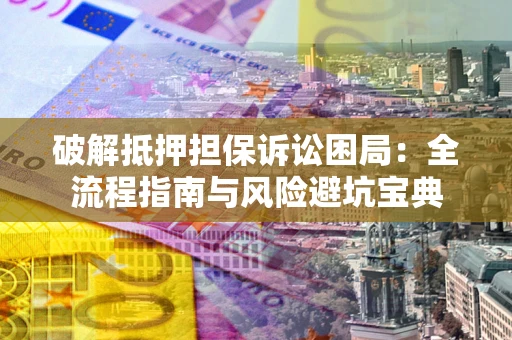 济南破解抵押担保诉讼困局:全流程指南与风险避坑宝典 济南破解抵押担保诉讼困局:全流程指南与风险避坑宝典