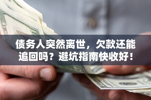 济南债务人突然离世，欠款还能追回吗？避坑指南快收好！