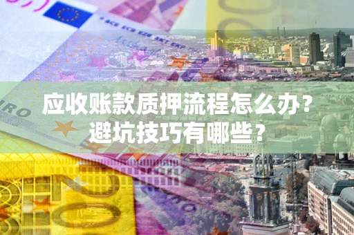 济南应收账款质押流程怎么办？避坑技巧有哪些？