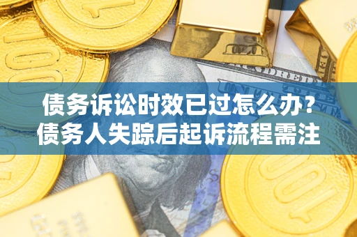 济南债务诉讼时效已过怎么办？债务人失踪后起诉流程需注意什么？