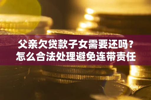 济南父亲欠贷款子女需要还吗？怎么合法处理避免连带责任？