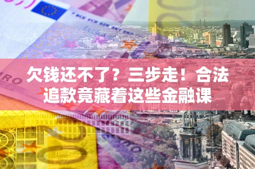 济南欠钱还不了？三步走！合法追款竟藏着这些金融课