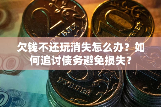 济南欠钱不还玩消失怎么办？如何追讨债务避免损失？