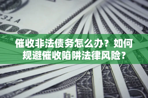 济南催收非法债务怎么办？如何规避催收陷阱法律风险？