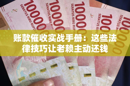 济南账款催收实战手册：这些法律技巧让老赖主动还钱