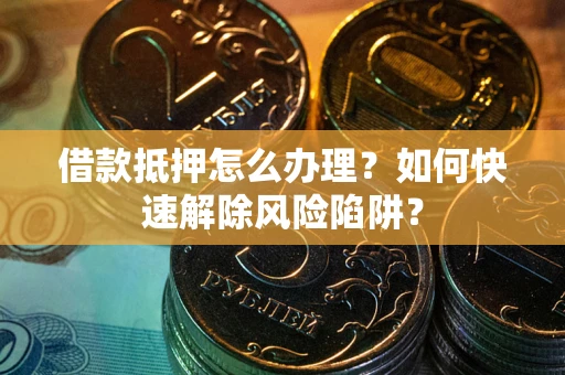 济南借款抵押怎么办理？如何快速解除风险陷阱？