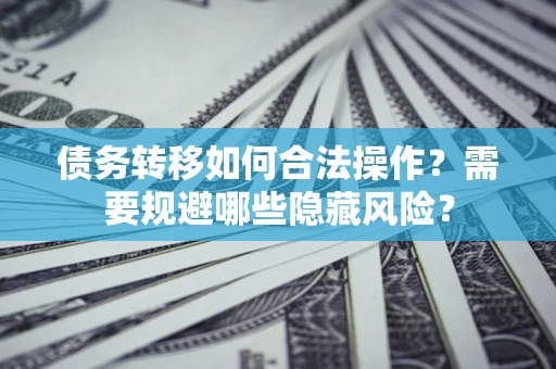 济南债务转移如何合法操作？需要规避哪些隐藏风险？