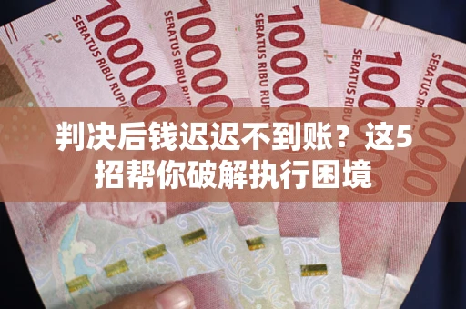 济南判决后钱迟迟不到账？这5招帮你破解执行困境