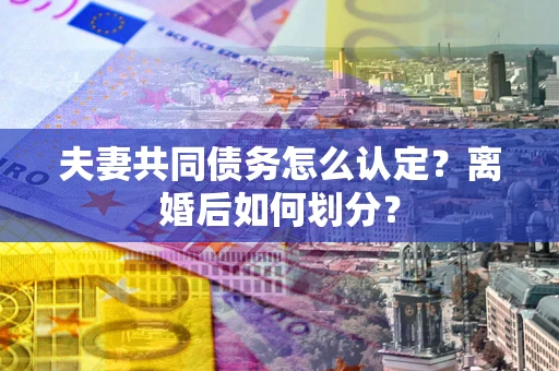 济南夫妻共同债务怎么认定？离婚后如何划分？