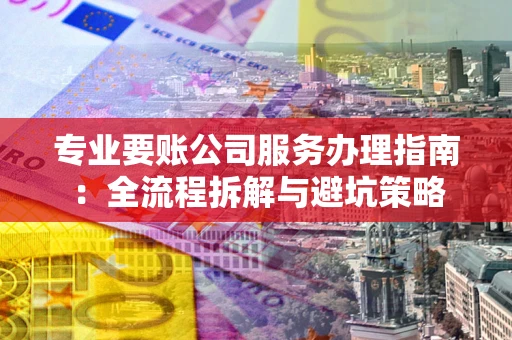 济南专业要账公司服务办理指南：全流程拆解与避坑策略