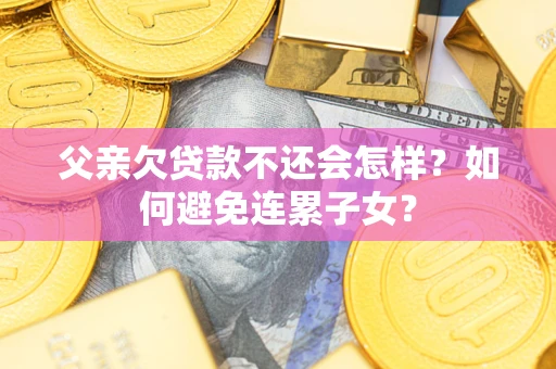 济南父亲欠贷款不还会怎样？如何避免连累子女？