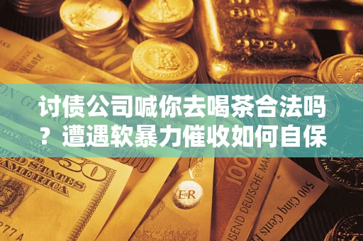 济南讨债公司喊你去喝茶合法吗？遭遇软暴力催收如何自保？