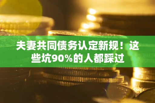 济南夫妻共同债务认定新规！这些坑90%的人都踩过