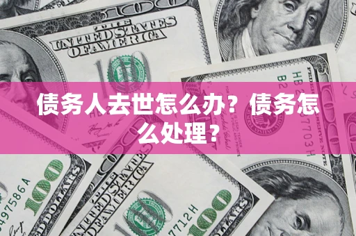 济南债务人去世怎么办？债务怎么处理？