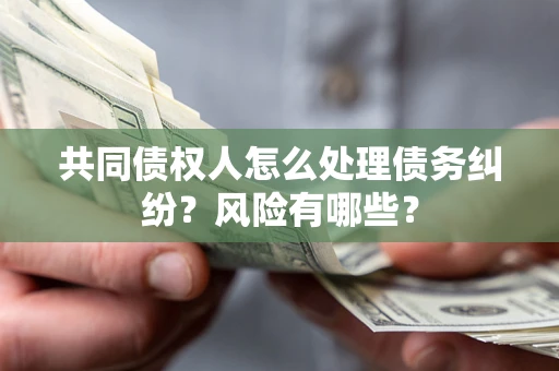 济南共同债权人怎么处理债务纠纷？风险有哪些？