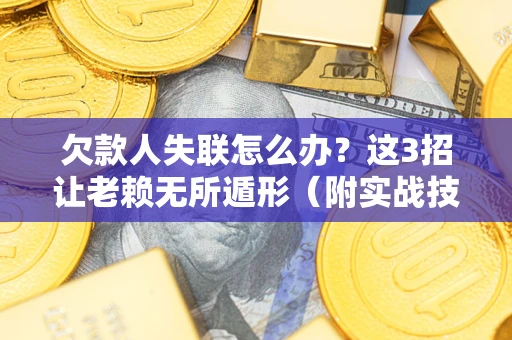 济南欠款人失联怎么办？这3招让老赖无所遁形（附实战技巧）