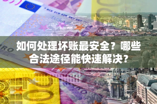 济南如何处理坏账最安全？哪些合法途径能快速解决？