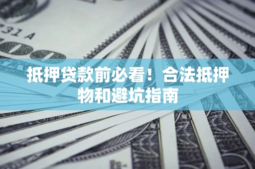济南抵押贷款前必看！合法抵押物和避坑指南