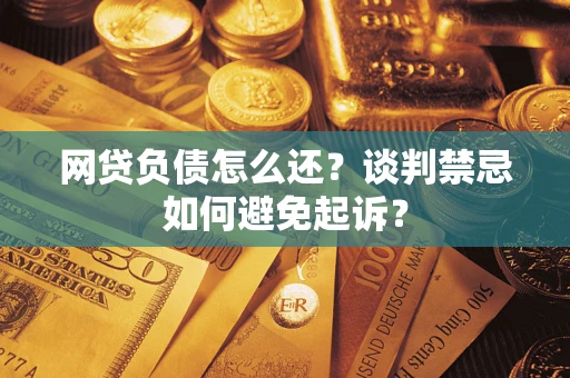 济南网贷负债怎么还？谈判禁忌如何避免起诉？