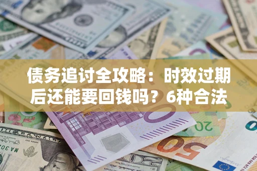 济南债务追讨全攻略：时效过期后还能要回钱吗？6种合法手段助你维权
