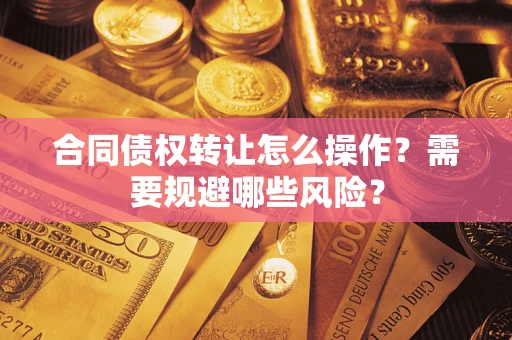 济南合同债权转让怎么操作？需要规避哪些风险？