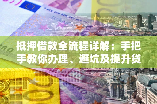 济南抵押借款全流程详解：手把手教你办理、避坑及提升贷款额度