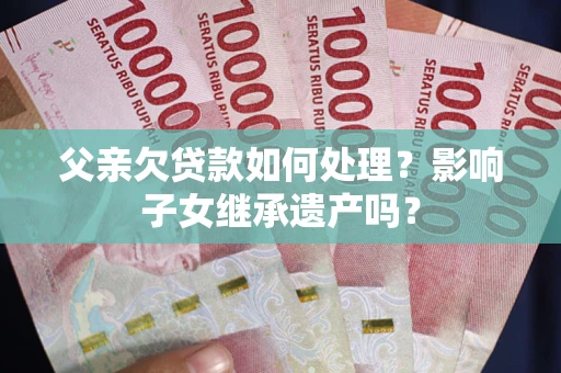 济南父亲欠贷款如何处理？影响子女继承遗产吗？
