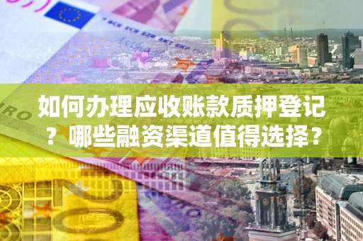 济南如何办理应收账款质押登记？哪些融资渠道值得选择？
