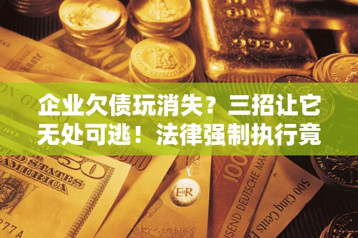 济南企业欠债玩消失？三招让它无处可逃！法律强制执行竟比讨债公司还狠？