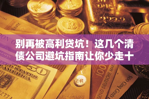 济南别再被高利贷坑！这几个清债公司避坑指南让你少走十年弯路