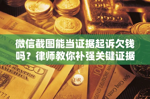 济南微信截图能当证据起诉欠钱吗？律师教你补强关键证据