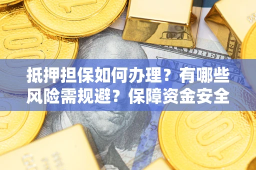 济南抵押担保如何办理？有哪些风险需规避？保障资金安全