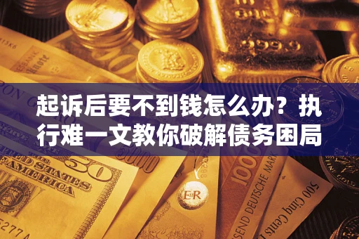 济南起诉后要不到钱怎么办？执行难一文教你破解债务困局