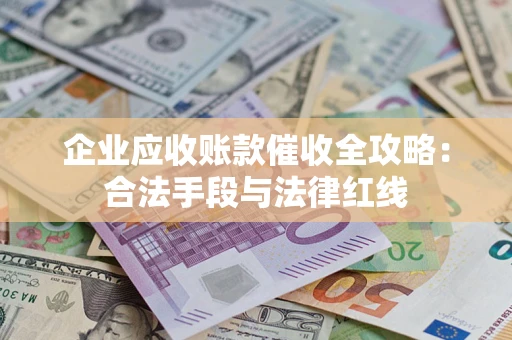 济南企业应收账款催收全攻略：合法手段与法律红线