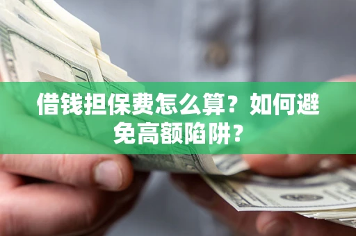济南借钱担保费怎么算？如何避免高额陷阱？