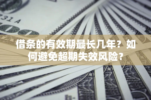 济南借条的有效期最长几年？如何避免超期失效风险？