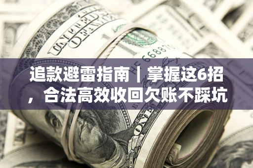 济南追款避雷指南｜掌握这6招，合法高效收回欠账不踩坑