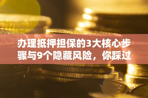 济南办理抵押担保的3大核心步骤与9个隐藏风险，你踩过哪个坑？