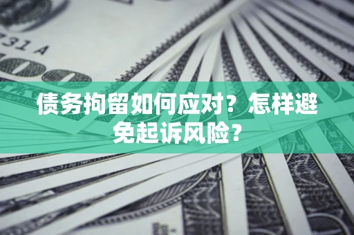 济南债务拘留如何应对？怎样避免起诉风险？
