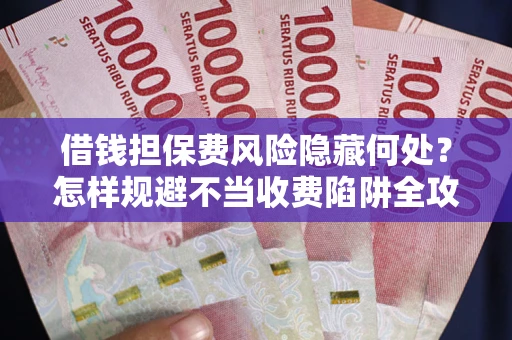 济南借钱担保费风险隐藏何处？怎样规避不当收费陷阱全攻略！