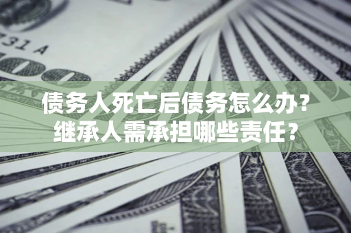 济南债务人死亡后债务怎么办？继承人需承担哪些责任？