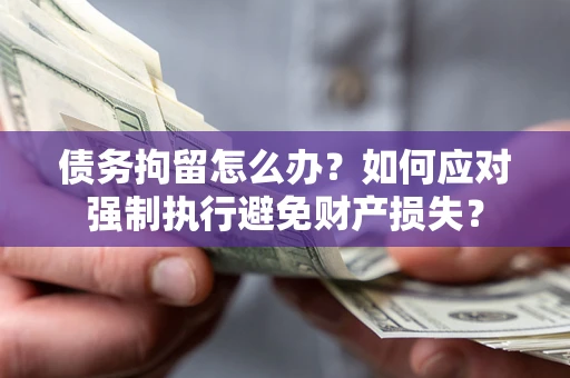 济南债务拘留怎么办？如何应对强制执行避免财产损失？