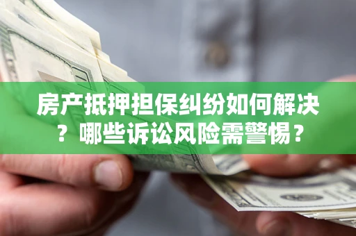 济南房产抵押担保纠纷如何解决？哪些诉讼风险需警惕？