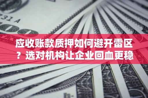济南应收账款质押如何避开雷区？选对机构让企业回血更稳