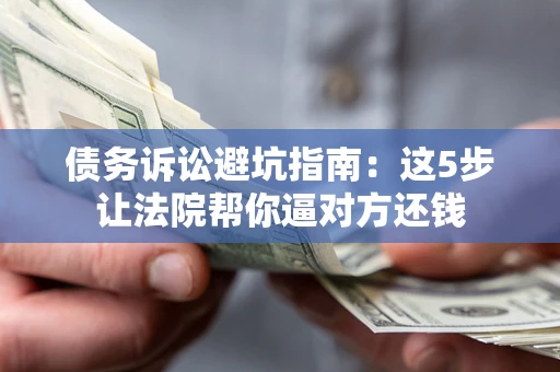 济南债务诉讼避坑指南：这5步让法院帮你逼对方还钱