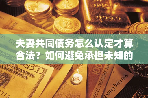 济南夫妻共同债务怎么认定才算合法？如何避免承担未知的债务风险？