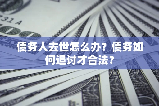 济南债务人去世怎么办？债务如何追讨才合法？