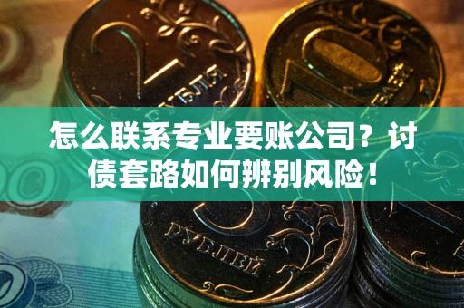 济南怎么联系专业要账公司？讨债套路如何辨别风险！