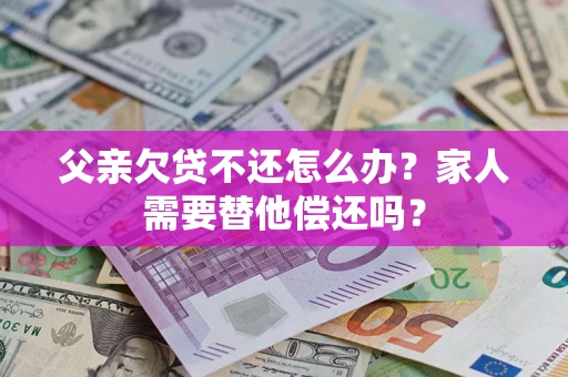 济南父亲欠贷不还怎么办？家人需要替他偿还吗？