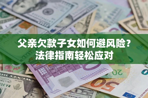 济南父亲欠款子女如何避风险？法律指南轻松应对